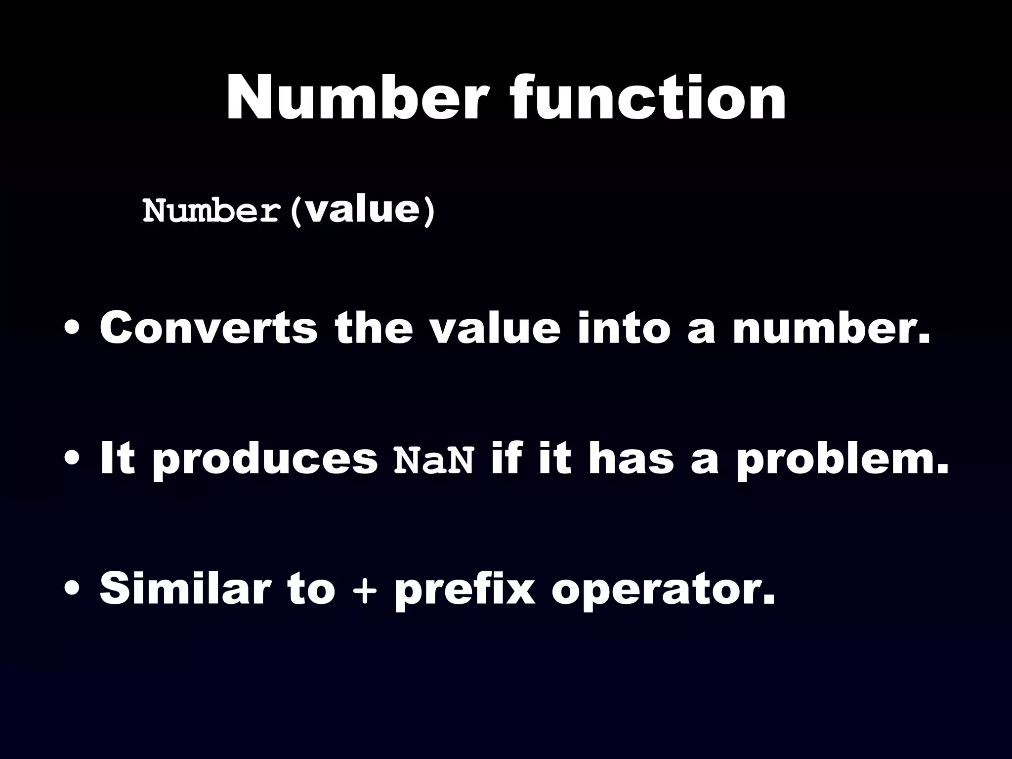 Number function Number( value ) Converts the value into a number. It produces  NaN  if it has a problem. Similar to  +  prefix operator. 