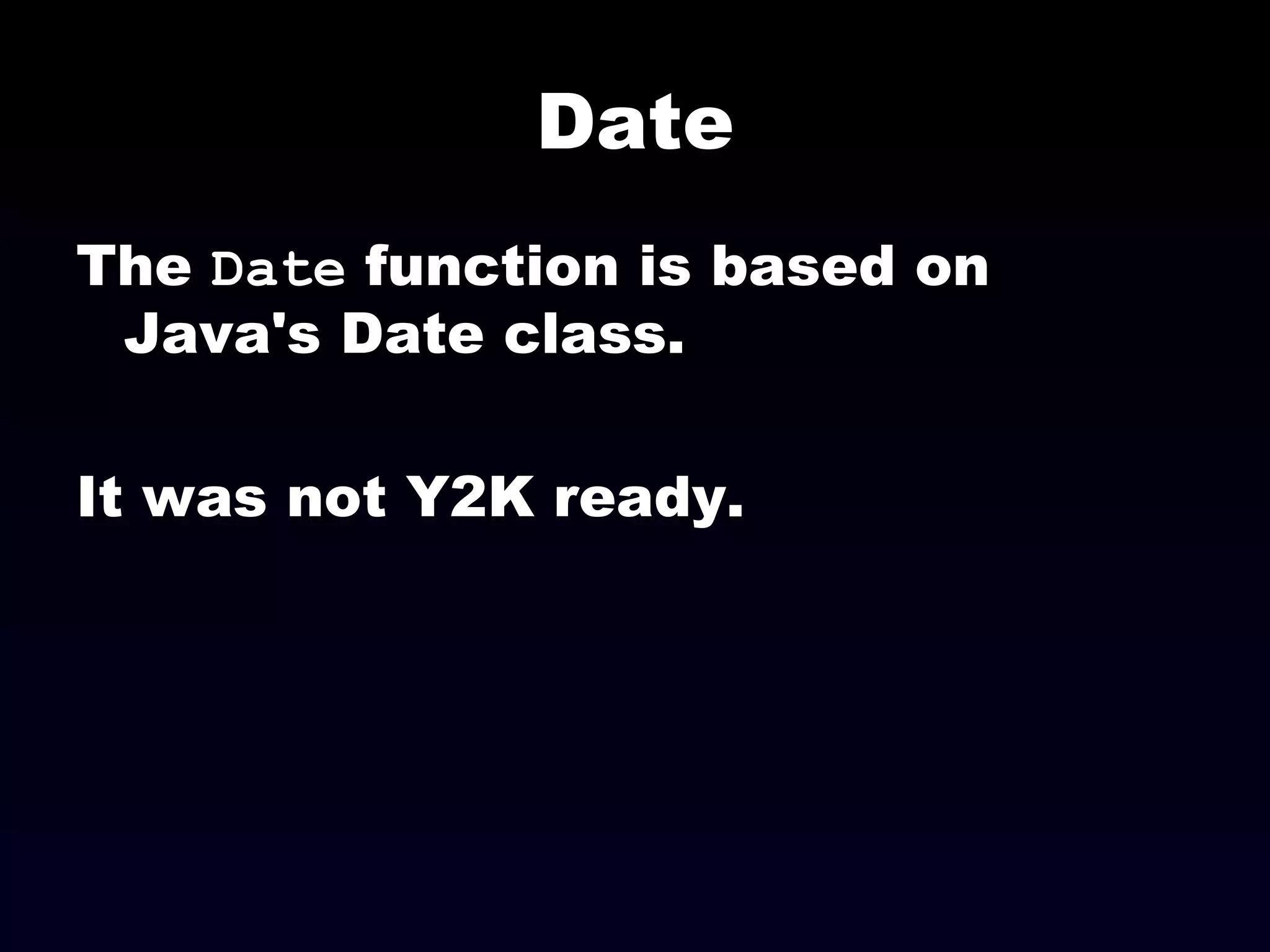 Date The  Date  function is based on Java's Date class. It was not Y2K ready. 
