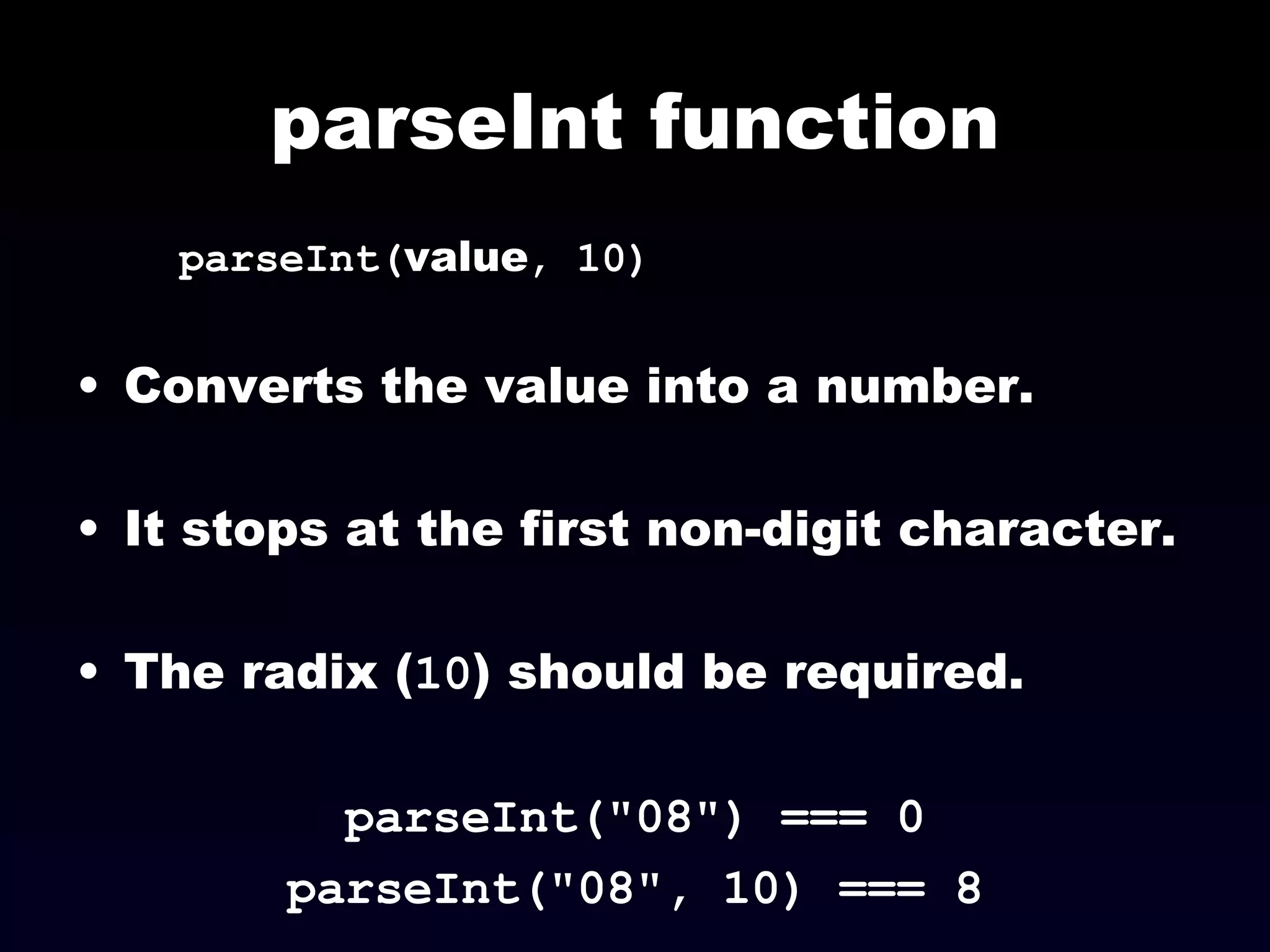 parseInt function parseInt( value , 10) Converts the value into a number. It stops at the first non-digit character. The radix ( 10 ) should be required. parseInt("08") === 0 parseInt("08", 10) === 8 