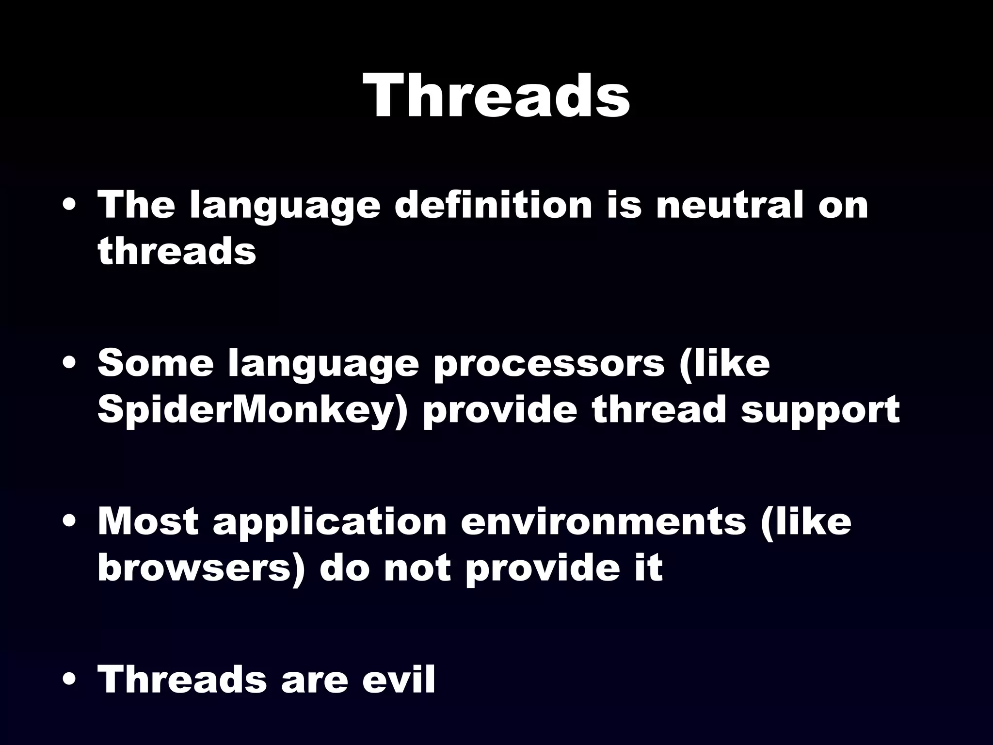 Threads The language definition is neutral on threads Some language processors (like SpiderMonkey) provide thread support Most application environments (like browsers) do not provide it Threads are evil 