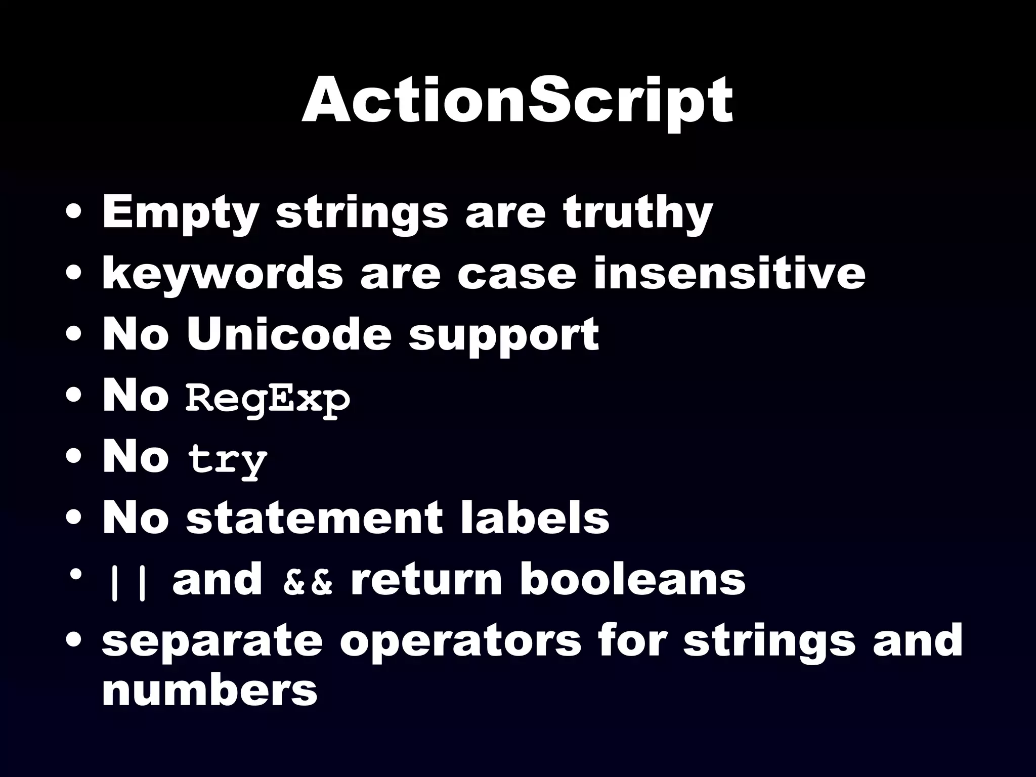 ActionScript Empty strings are truthy keywords are case insensitive No Unicode support No  RegExp No  try No statement labels ||  and  &&  return booleans separate operators for strings and numbers 