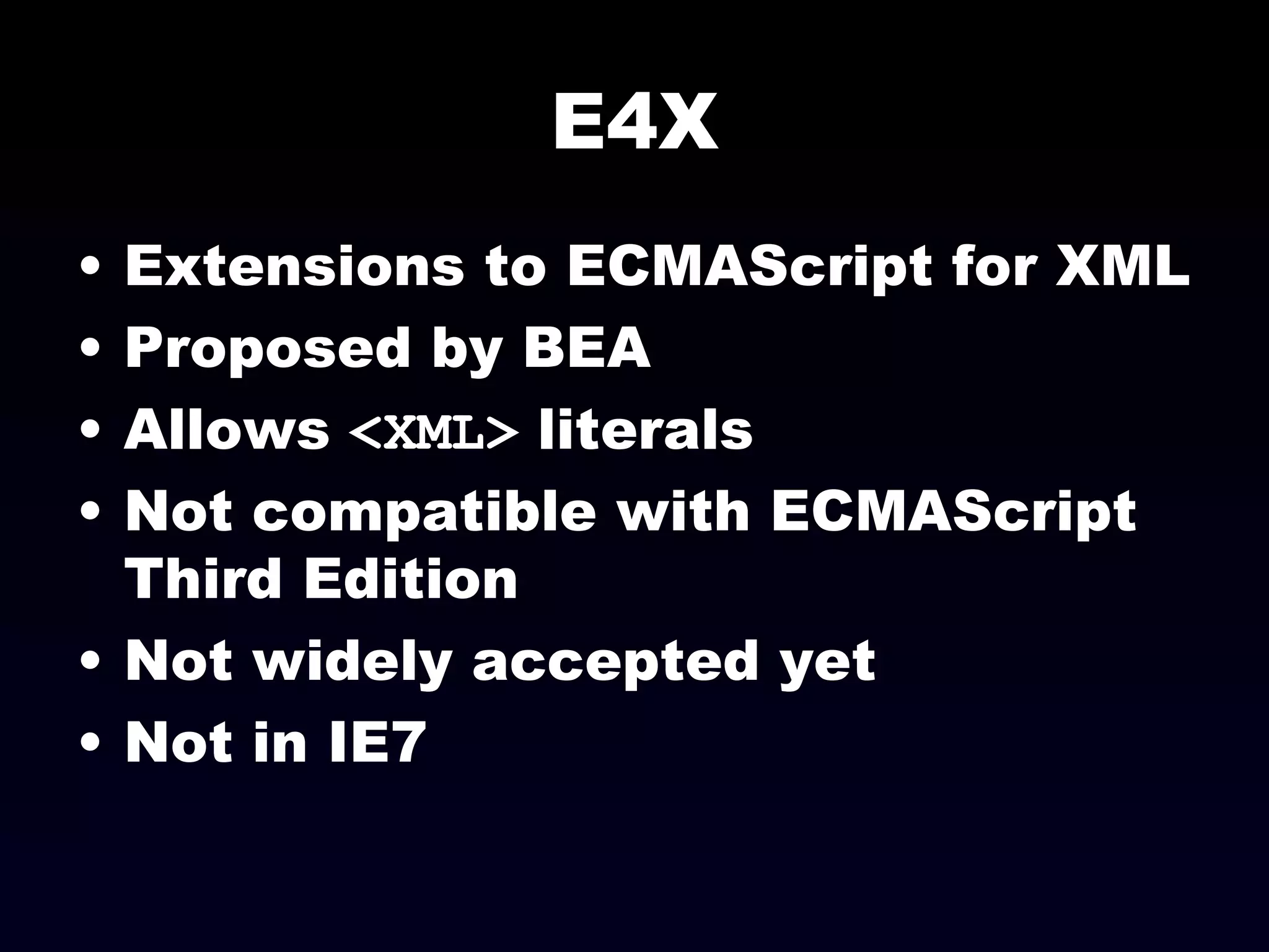 E4X Extensions to ECMAScript for XML Proposed by BEA Allows  <XML>  literals Not compatible with ECMAScript Third Edition Not widely accepted yet Not in IE7 