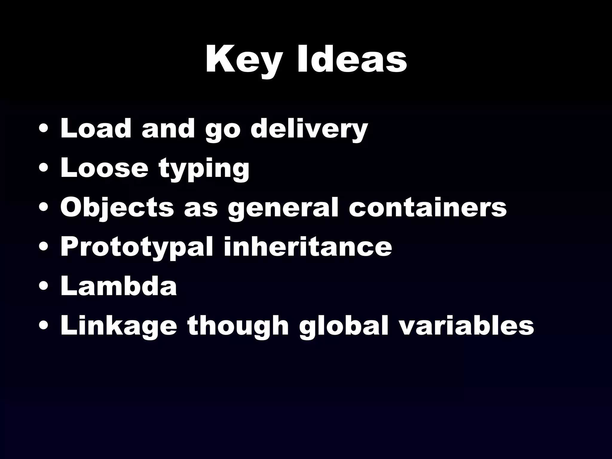 Key Ideas Load and go delivery Loose typing Objects as general containers Prototypal inheritance Lambda Linkage though global variables 