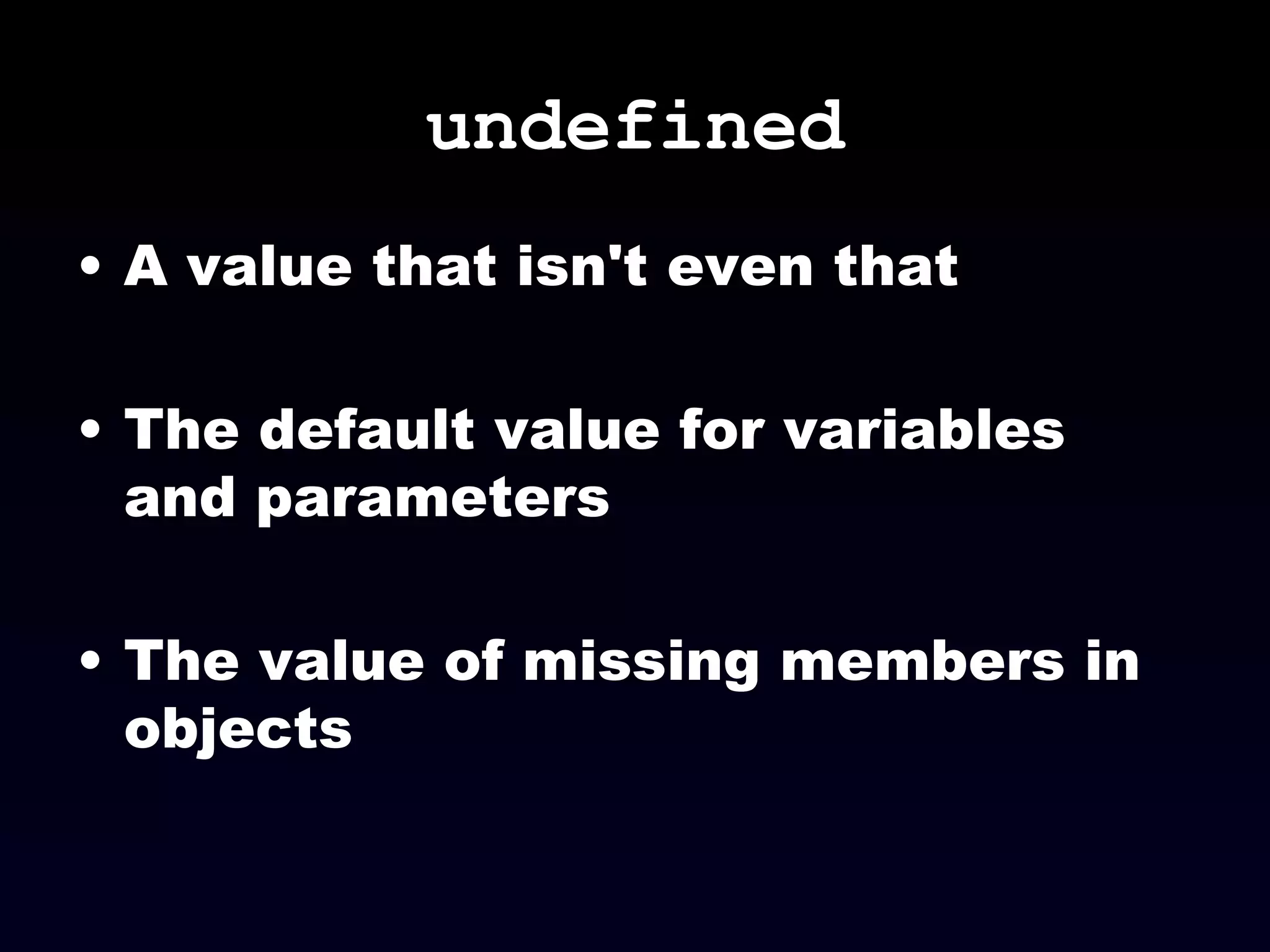undefined A value that isn't even that The default value for variables and parameters The value of missing members in objects 