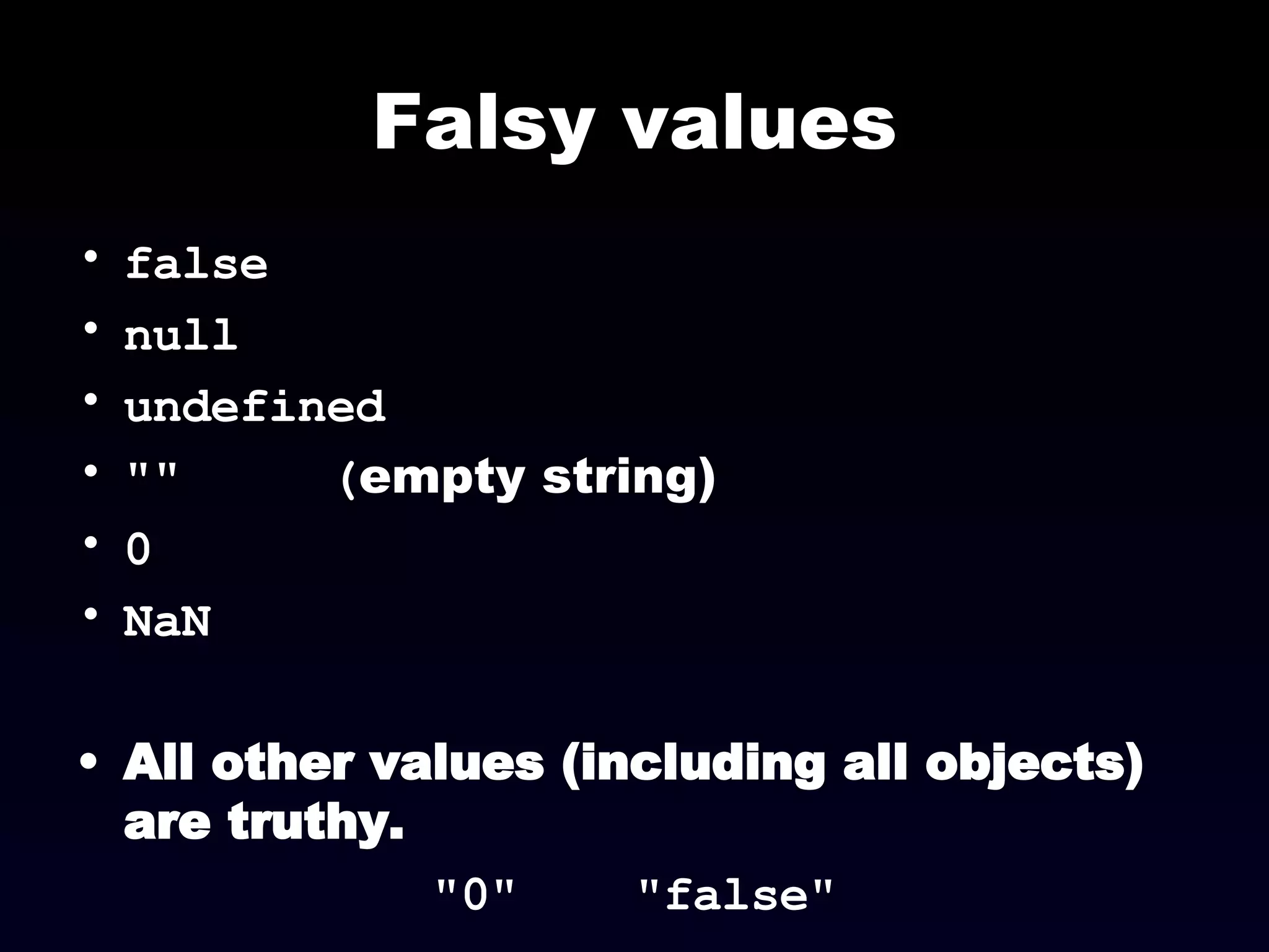 Falsy values false null undefined ""  ( empty string) 0 NaN All other values (including all objects) are truthy. "0"  "false" 
