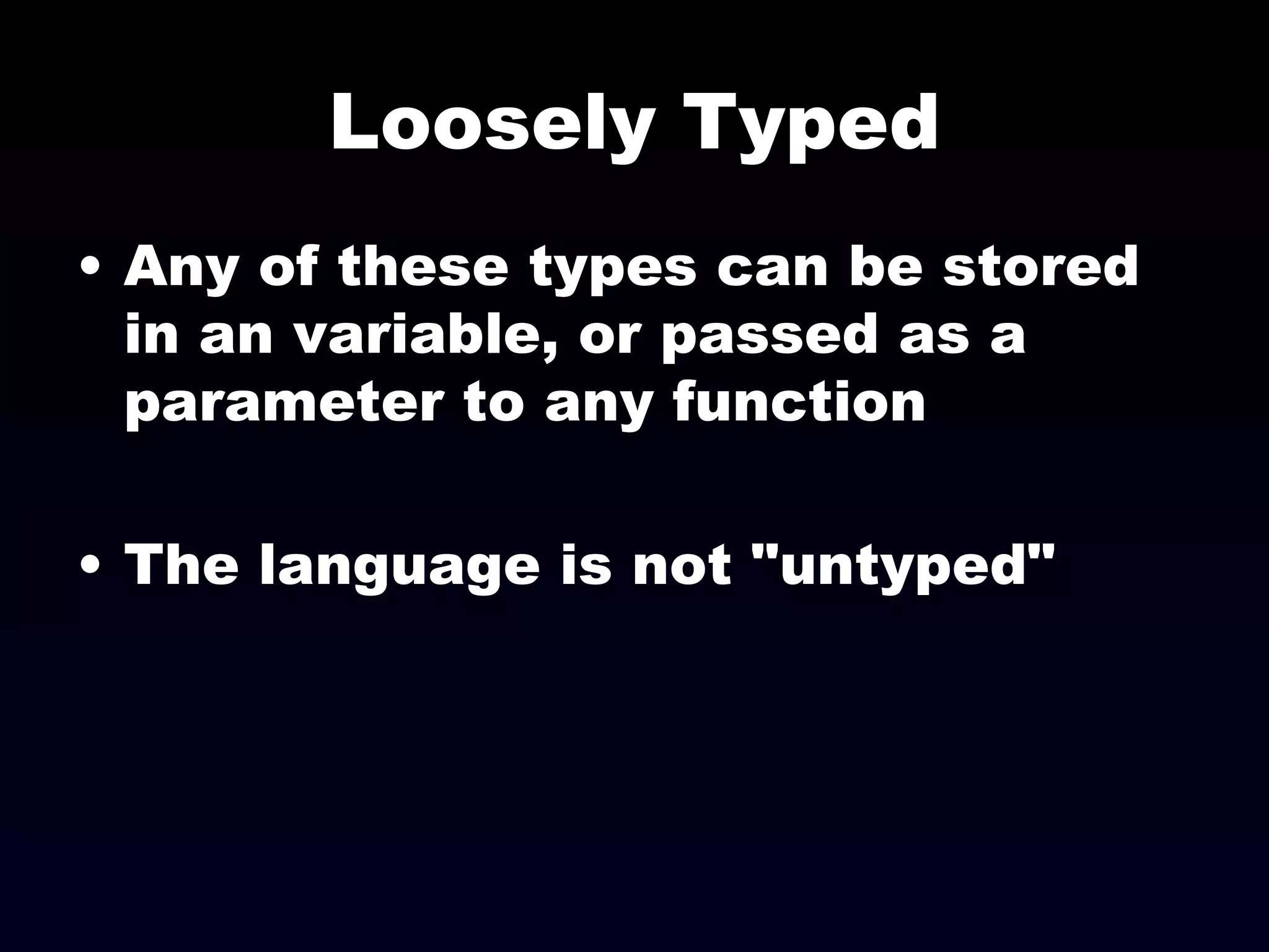 Loosely Typed Any of these types can be stored in an variable, or passed as a parameter to any function The language is not "untyped" 