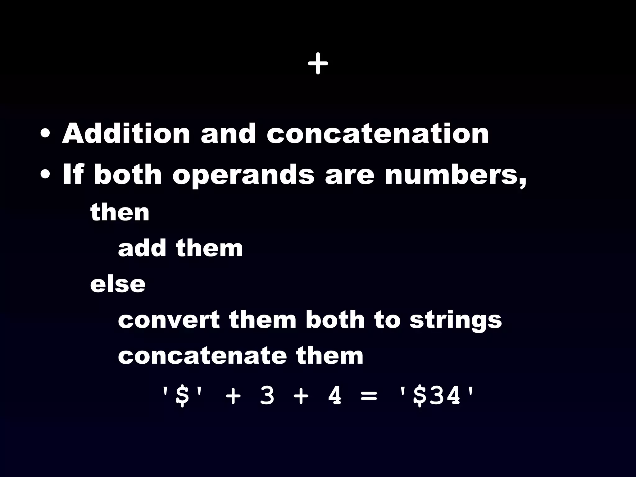 + Addition and concatenation If both operands are numbers,  then  add them else  convert them both to strings concatenate them '$' + 3 + 4 = '$34' 