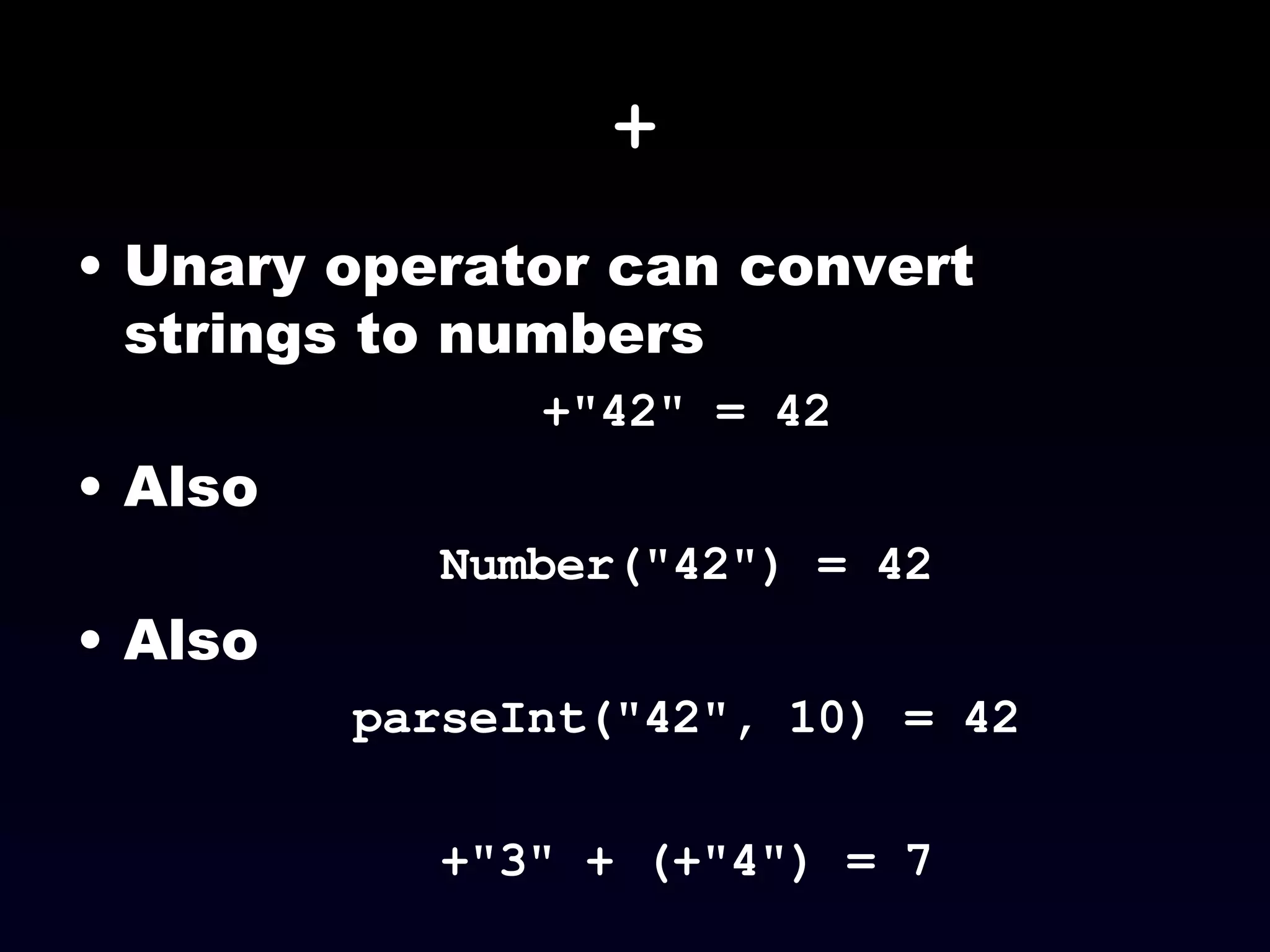 + Unary operator can convert strings to numbers +"42" = 42 Also Number("42") = 42 Also parseInt("42", 10) = 42 +"3" + (+"4") = 7 