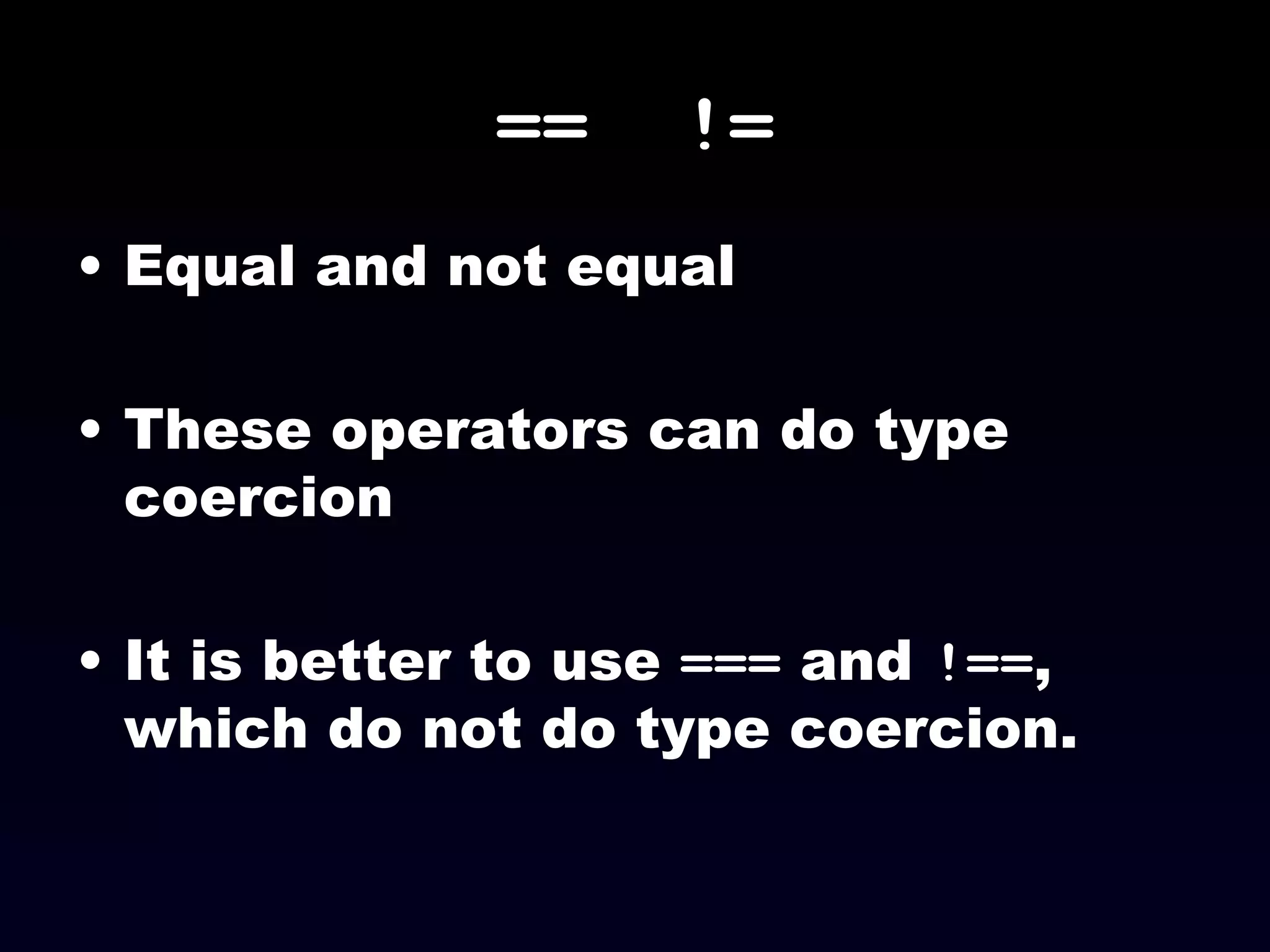 ==  != Equal and not equal These operators can do type coercion It is better to use  ===  and  !== , which do not do type coercion. 