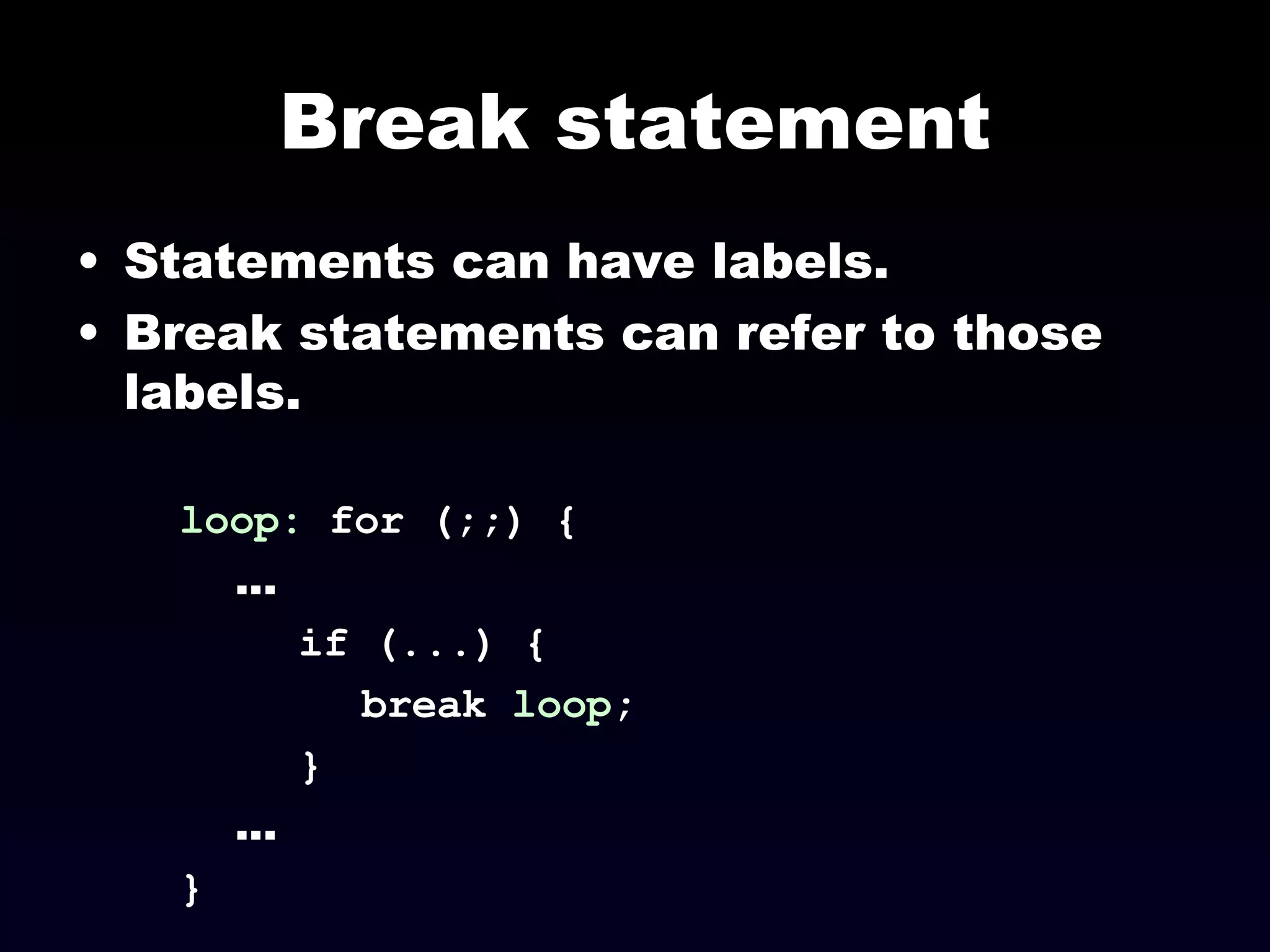 Break statement Statements can have labels.  Break statements can refer to those labels. loop:  for (;;) { ... if (...) { break  loop ; } ... } 