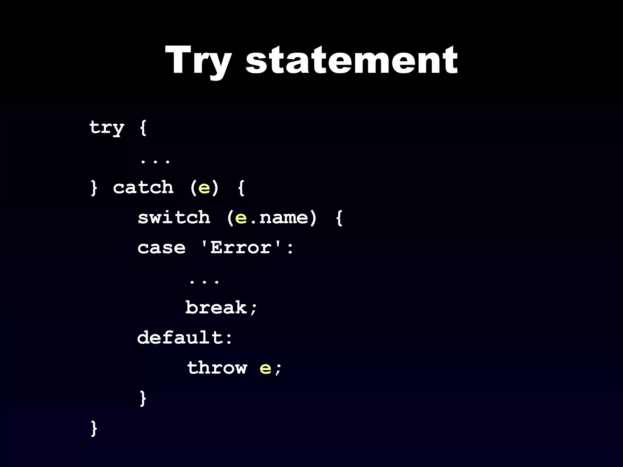 Try statement try { ... } catch ( e ) { switch ( e .name) { case 'Error': ... break; default: throw  e ; } } 