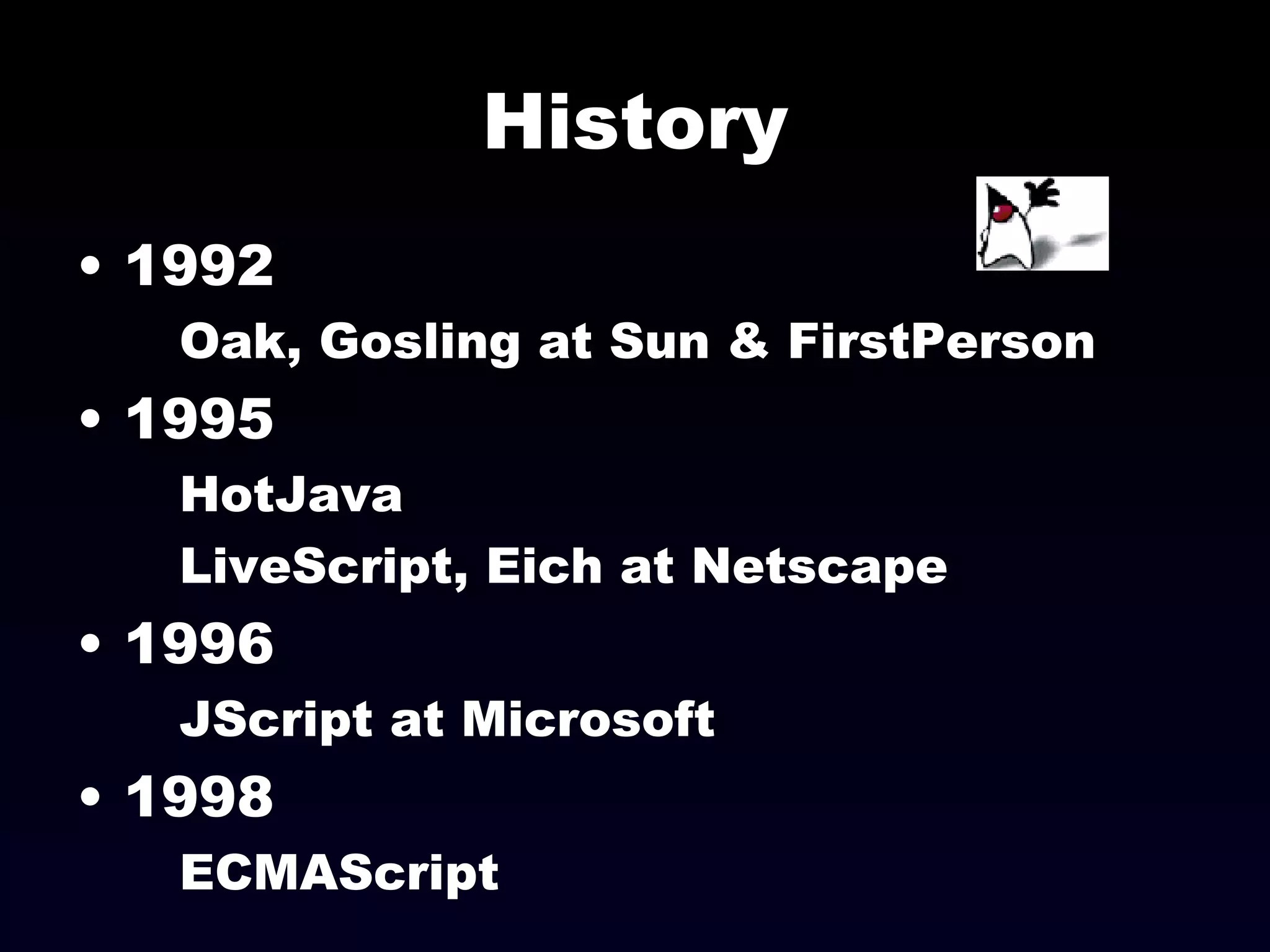 History 1992 Oak, Gosling at Sun & FirstPerson 1995 HotJava LiveScript, Eich at Netscape 1996 JScript at Microsoft 1998 ECMAScript 