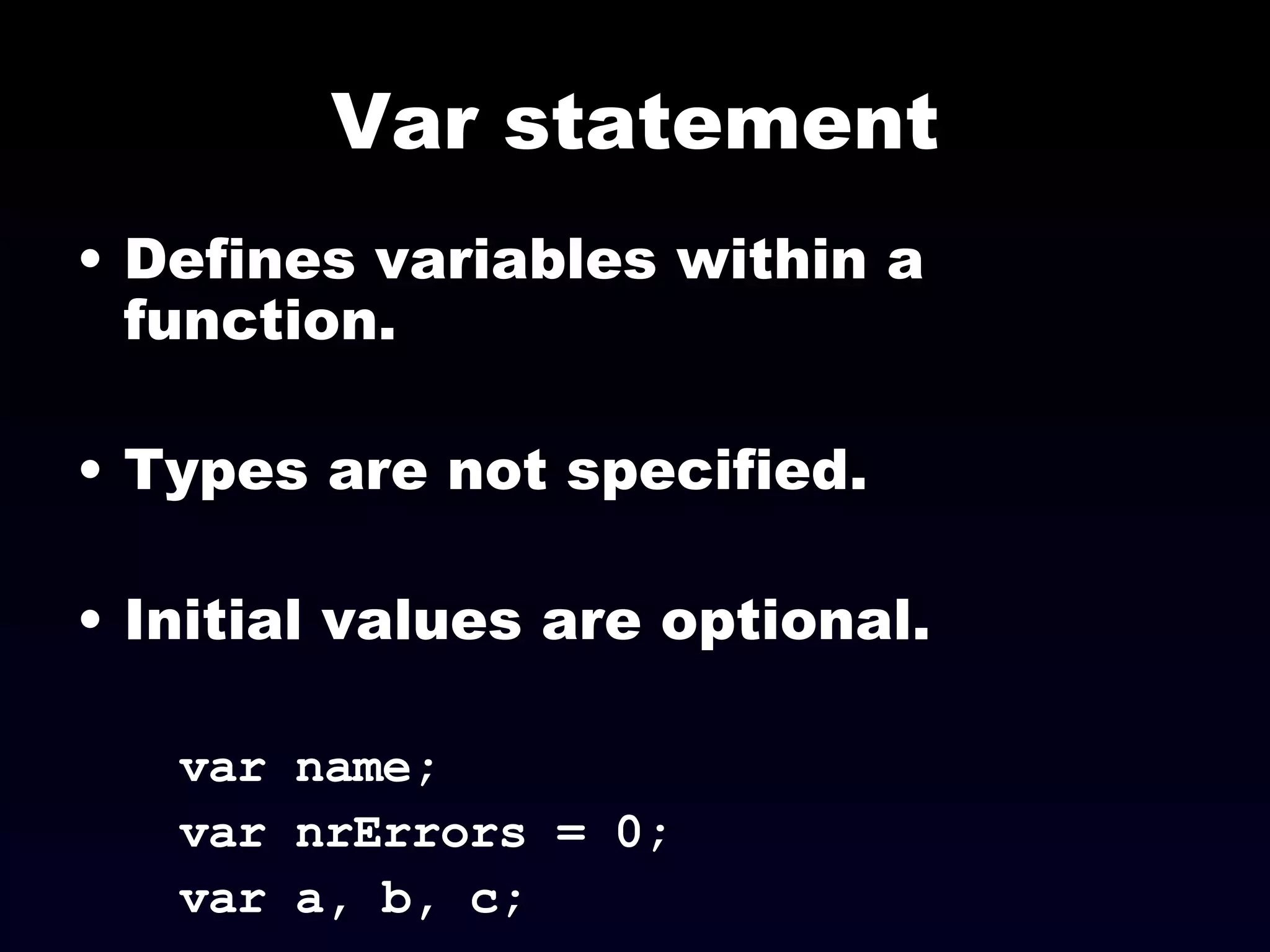 Var statement Defines variables within a function. Types are not specified. Initial values are optional. var name; var nrErrors = 0; var a, b, c; 