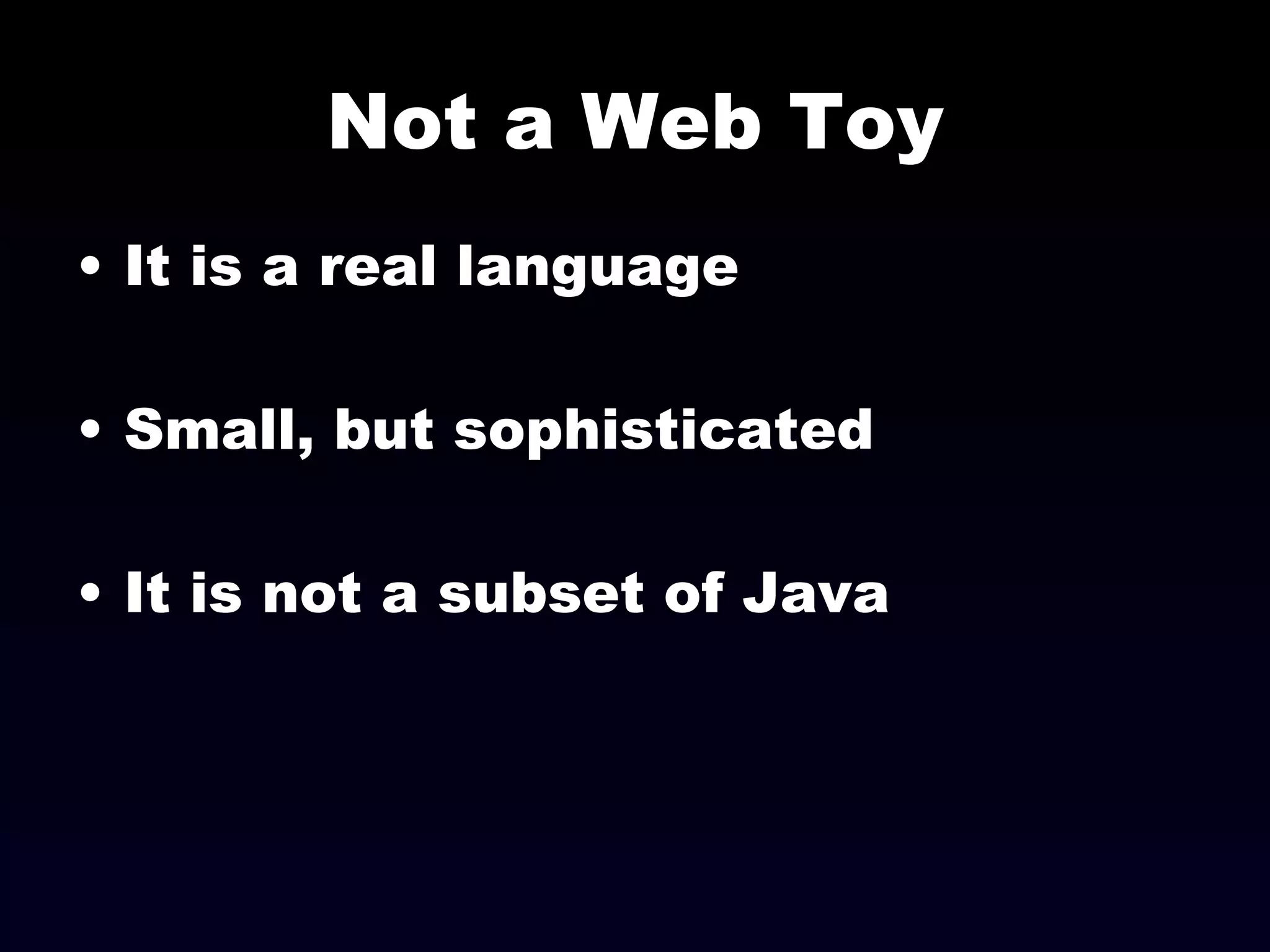 Not a Web Toy It is a real language Small, but sophisticated It is not a subset of Java 