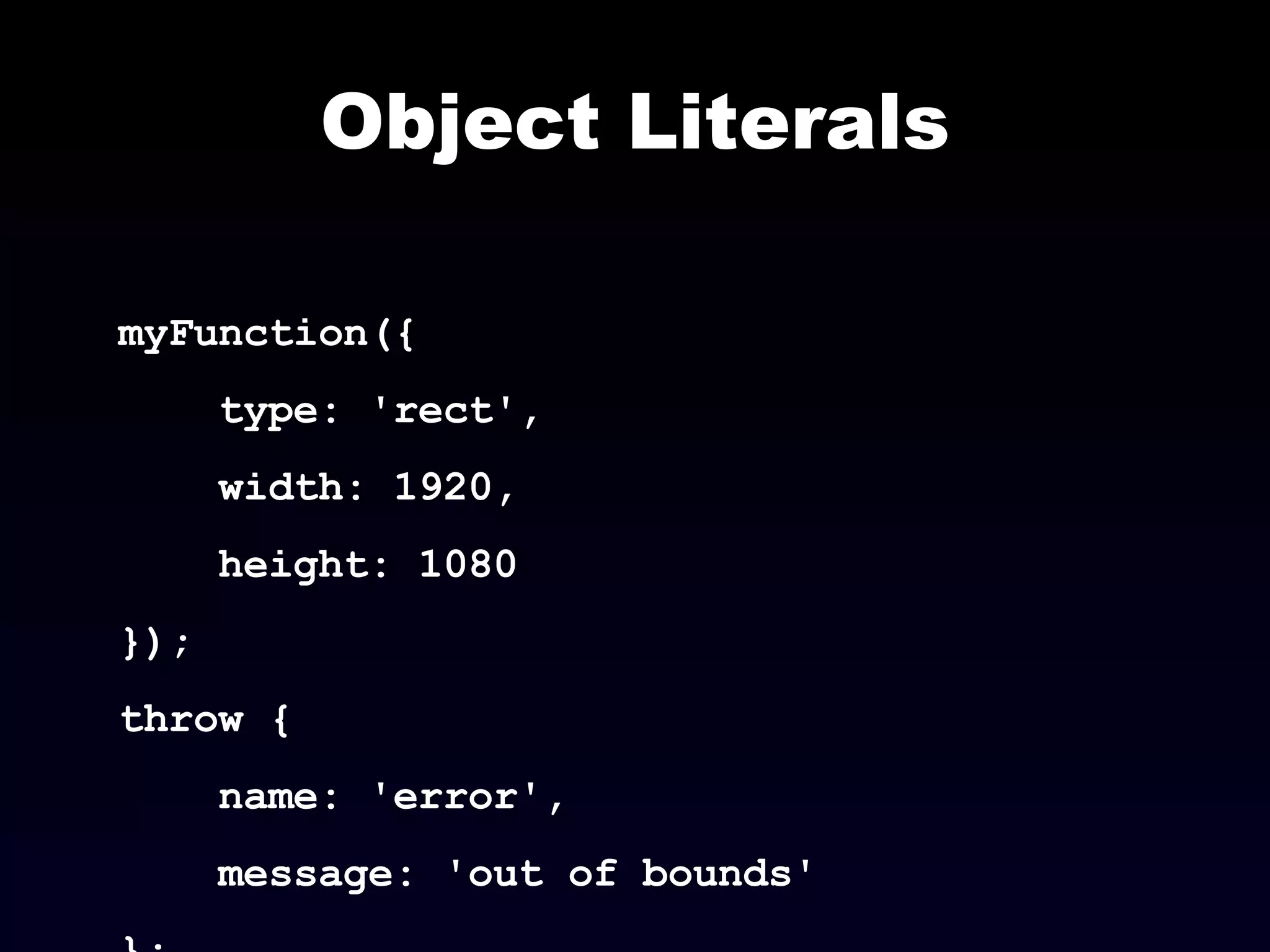 Object Literals myFunction({ type: 'rect',  width: 1920,  height: 1080 }); throw { name: 'error',  message: 'out of bounds' }; 