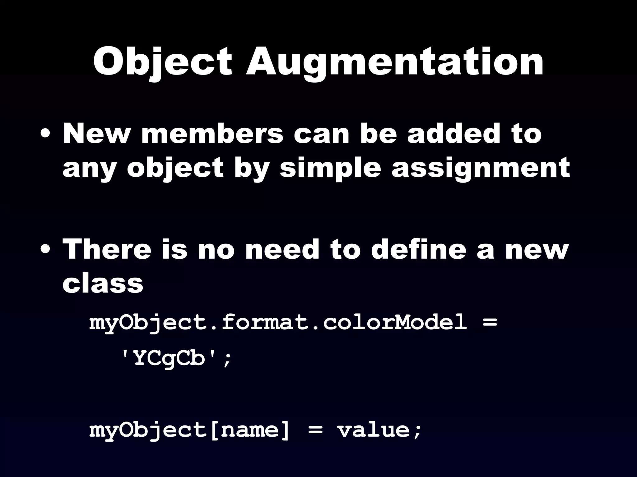Object Augmentation New members can be added to any object by simple assignment There is no need to define a new class myObject.format.colorModel =  'YCgCb'; myObject[name] = value; 