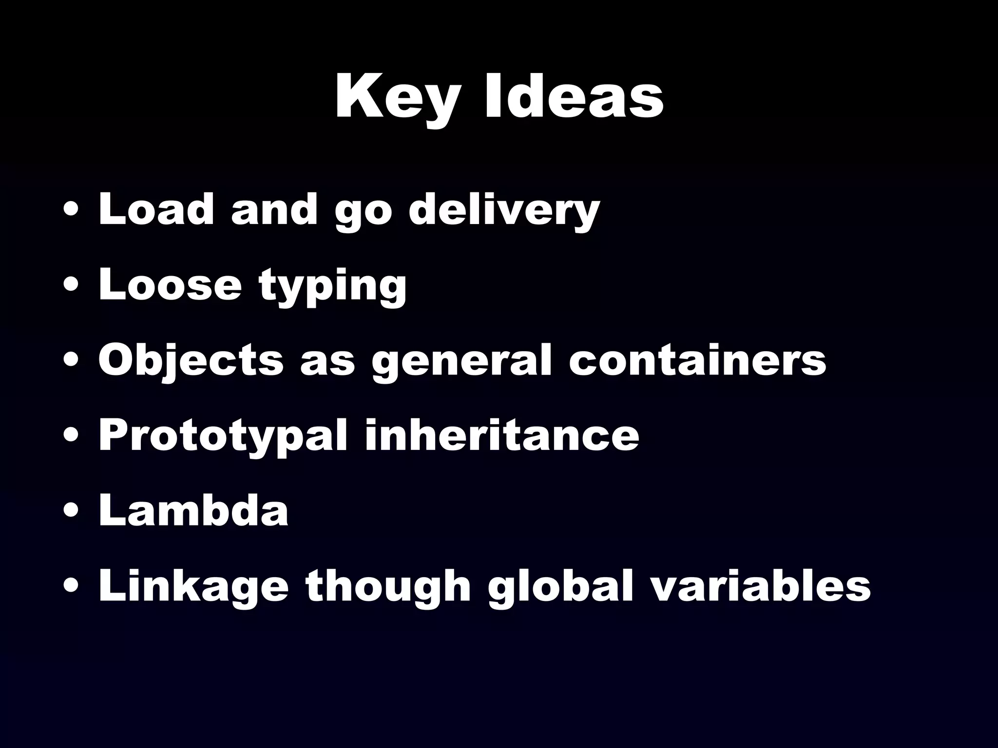 Key Ideas Load and go delivery Loose typing Objects as general containers Prototypal inheritance Lambda Linkage though global variables 