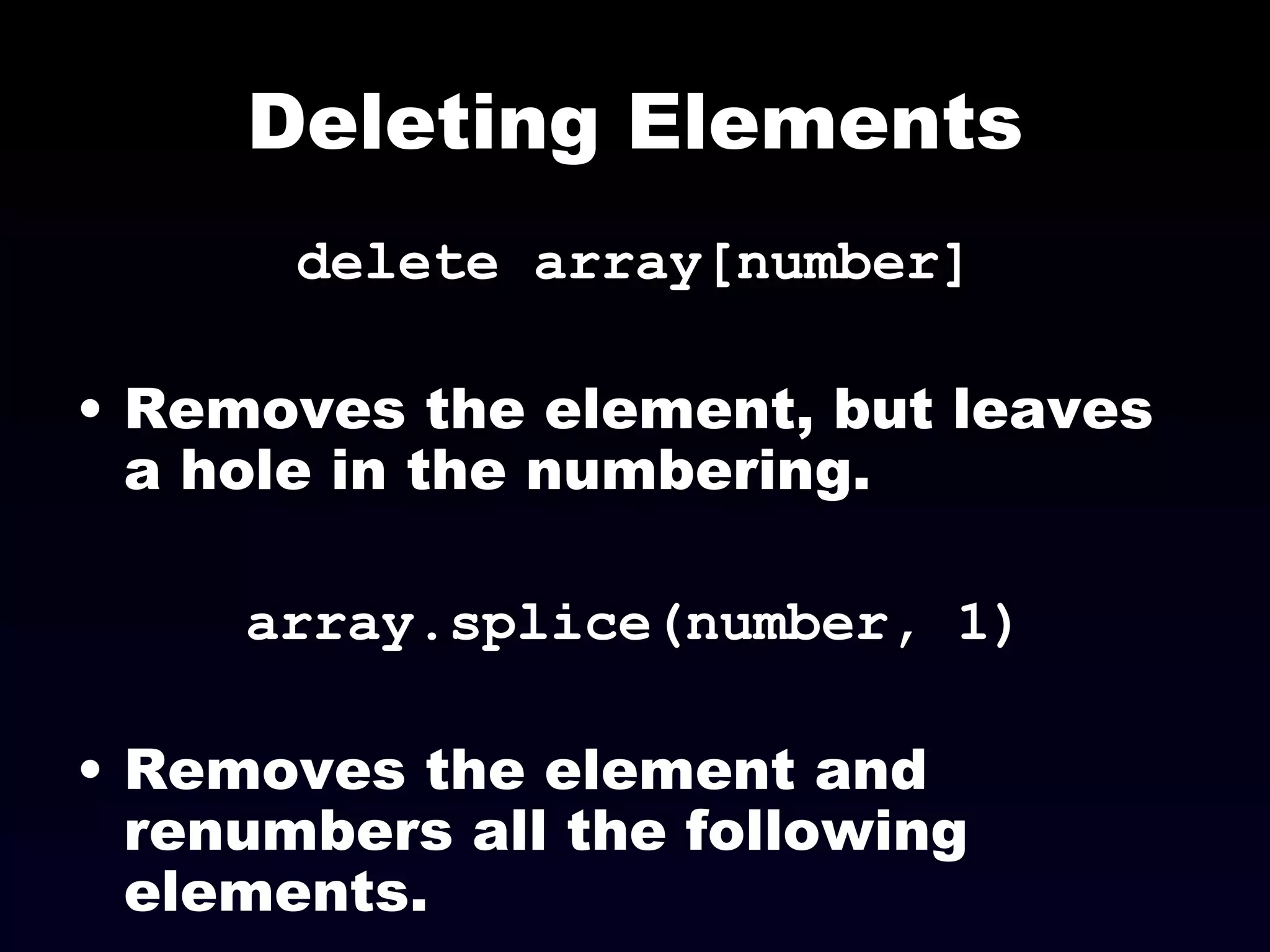 Deleting Elements delete array[number] Removes the element, but leaves a hole in the numbering. array.splice(number, 1) Removes the element and renumbers all the following elements. 