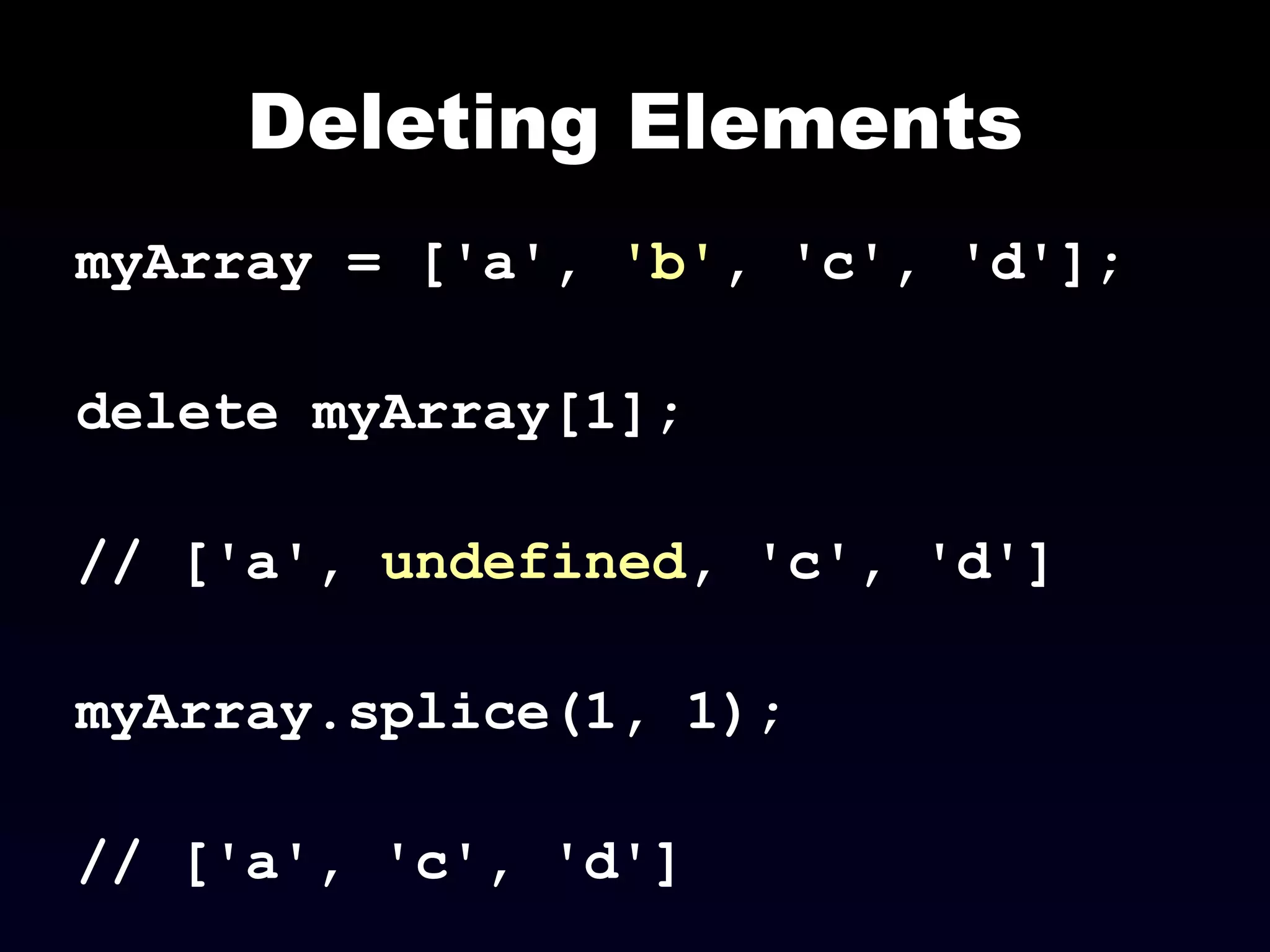 Deleting Elements myArray = ['a',  'b' , 'c', 'd']; delete myArray[1]; // ['a',  undefined , 'c', 'd'] myArray.splice(1, 1); // ['a', 'c', 'd'] 