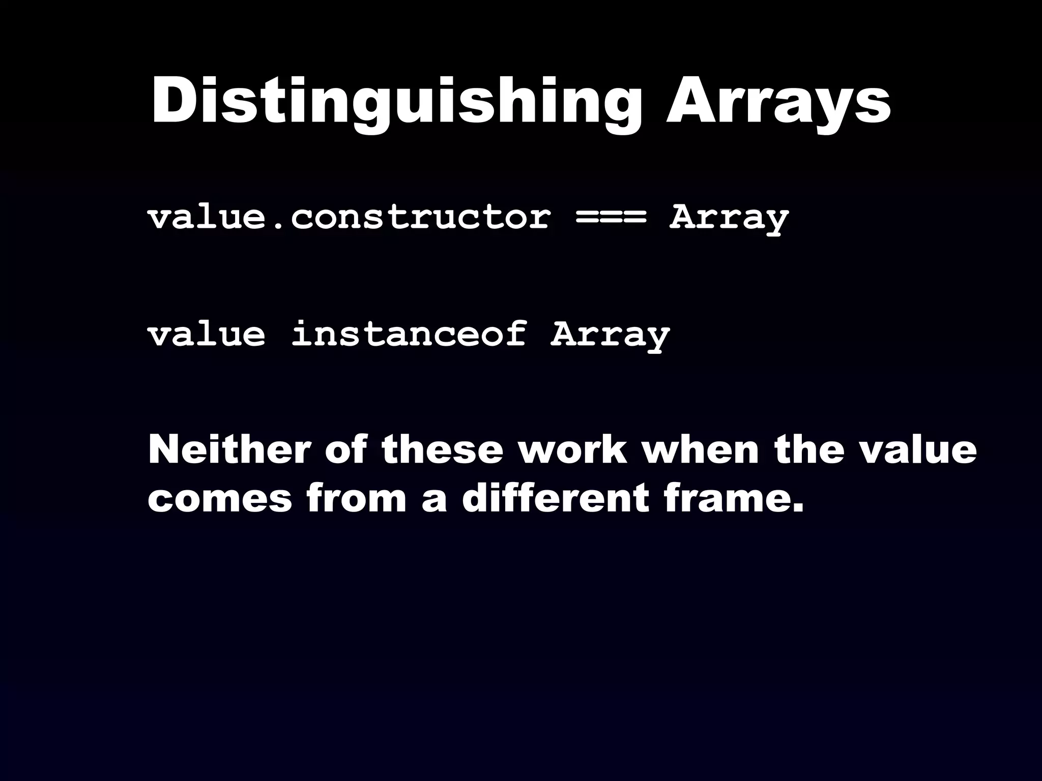 Distinguishing Arrays value.constructor === Array value instanceof Array Neither of these work when the value comes from a different frame. 