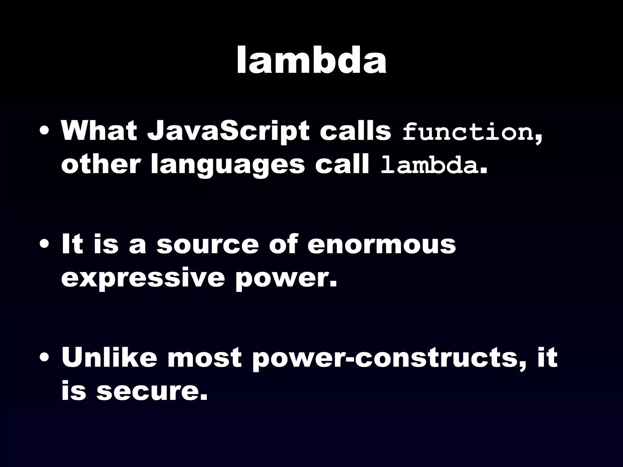 lambda What JavaScript calls  function , other languages call  lambda . It is a source of enormous expressive power. Unlike most power-constructs, it is secure. 