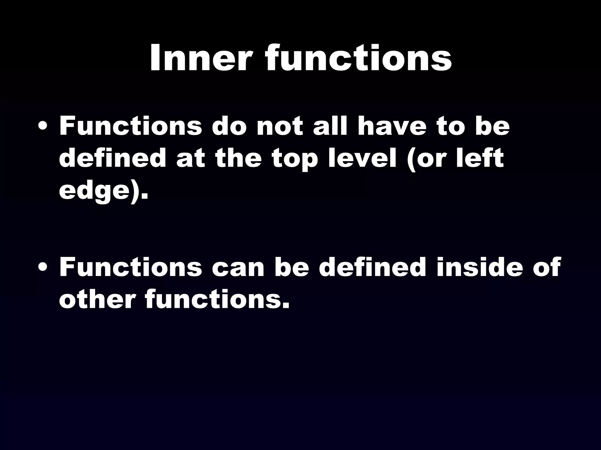Inner functions Functions do not all have to be defined at the top level (or left edge). Functions can be defined inside of other functions. 