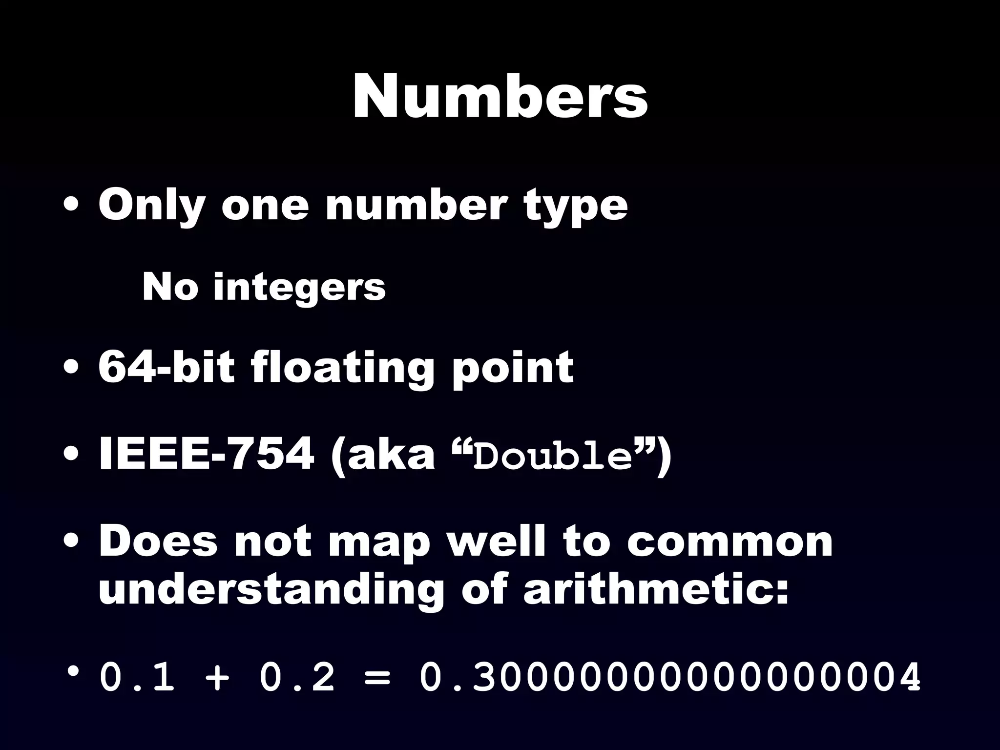 Numbers Only one number type No integers 64-bit floating point IEEE-754 (aka “ Double ”) Does not map well to common understanding of arithmetic:  0.1 + 0.2 = 0.30000000000000004  