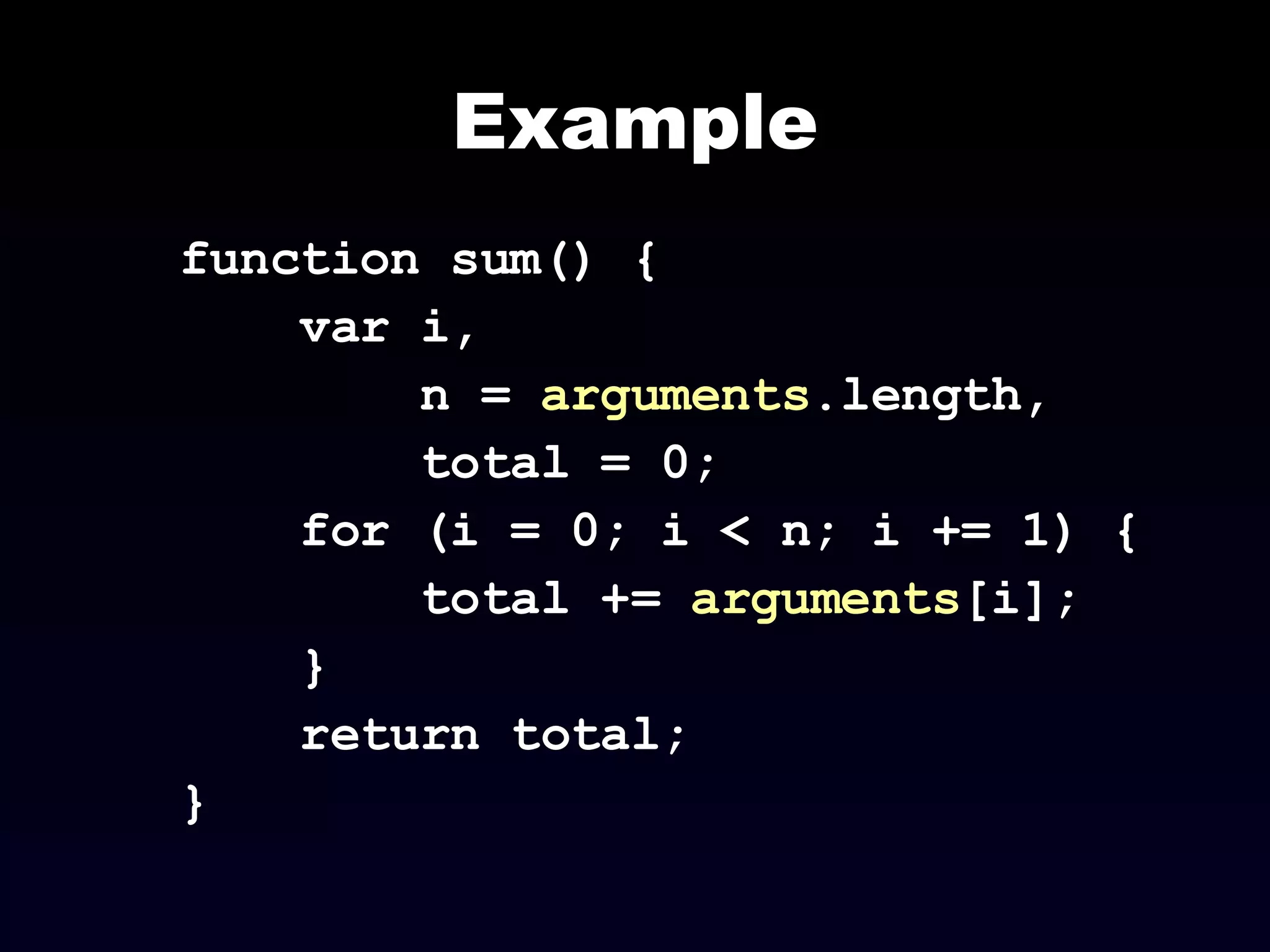Example function sum() { var i,  n =  arguments .length, total = 0; for (i = 0; i < n; i += 1) { total +=  arguments [i]; } return total; } 