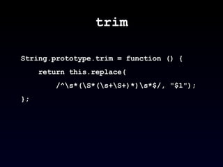 trim String.prototype.trim = function () { return this.replace( /^\s*(\S*(\s+\S+)*)\s*$/, "$1");  };  