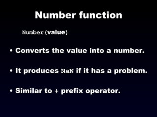 Number function Number( value ) Converts the value into a number. It produces  NaN  if it has a problem. Similar to  +  prefix operator. 