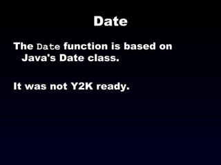 Date The  Date  function is based on Java's Date class. It was not Y2K ready. 