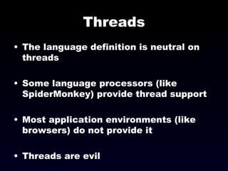 Threads The language definition is neutral on threads Some language processors (like SpiderMonkey) provide thread support Most application environments (like browsers) do not provide it Threads are evil 