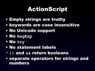 ActionScript Empty strings are truthy keywords are case insensitive No Unicode support No  RegExp No  try No statement labels ||  and  &&  return booleans separate operators for strings and numbers 