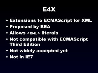 E4X Extensions to ECMAScript for XML Proposed by BEA Allows  <XML>  literals Not compatible with ECMAScript Third Edition Not widely accepted yet Not in IE7 