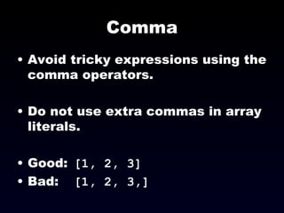 Comma Avoid tricky expressions using the comma operators. Do not use extra commas in array literals. Good:  [1, 2, 3] Bad:  [1, 2, 3,] 