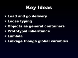 Key Ideas Load and go delivery Loose typing Objects as general containers Prototypal inheritance Lambda Linkage though global variables 