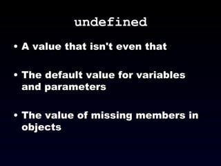 undefined A value that isn't even that The default value for variables and parameters The value of missing members in objects 
