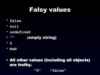 Falsy values false null undefined ""  ( empty string) 0 NaN All other values (including all objects) are truthy. "0"  "false" 