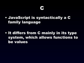 C JavaScript is syntactically a C family language It differs from C mainly in its type system, which allows functions to be values  