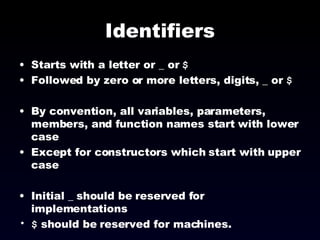 Identifiers Starts with a letter or _ or  $ Followed by zero or more letters, digits, _ or  $ By convention, all variables, parameters, members, and function names start with lower case Except for constructors which start with upper case Initial _ should be reserved for implementations $  should be reserved for machines. 
