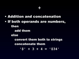 + Addition and concatenation If both operands are numbers,  then  add them else  convert them both to strings concatenate them '$' + 3 + 4 = '$34' 
