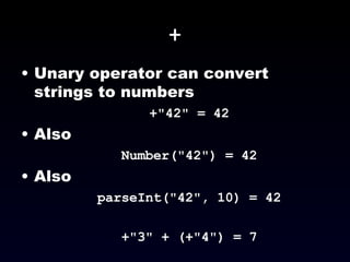 + Unary operator can convert strings to numbers +"42" = 42 Also Number("42") = 42 Also parseInt("42", 10) = 42 +"3" + (+"4") = 7 