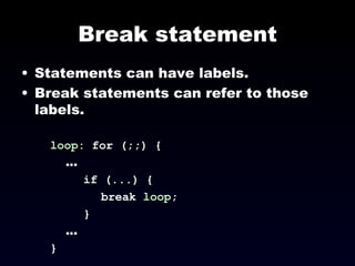 Break statement Statements can have labels.  Break statements can refer to those labels. loop:  for (;;) { ... if (...) { break  loop ; } ... } 