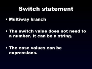 Switch statement Multiway branch The switch value does not need to a number. It can be a string. The case values can be expressions. 
