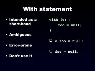 With statement Intended as a short-hand Ambiguous Error-prone Don't use it with (o) { foo = null; } o.foo = null; foo = null; 