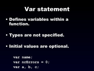 Var statement Defines variables within a function. Types are not specified. Initial values are optional. var name; var nrErrors = 0; var a, b, c; 