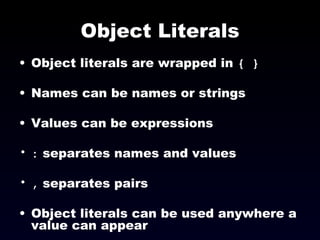 Object Literals Object literals are wrapped in  { } Names can be names or strings  Values can be expressions :  separates names and values ,  separates pairs Object literals can be used anywhere a value can appear 