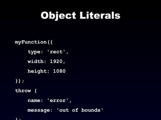 Object Literals myFunction({ type: 'rect',  width: 1920,  height: 1080 }); throw { name: 'error',  message: 'out of bounds' }; 