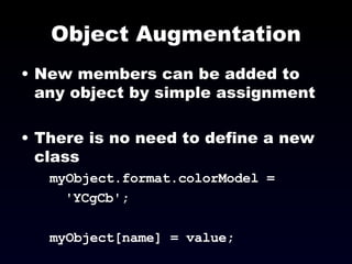 Object Augmentation New members can be added to any object by simple assignment There is no need to define a new class myObject.format.colorModel =  'YCgCb'; myObject[name] = value; 