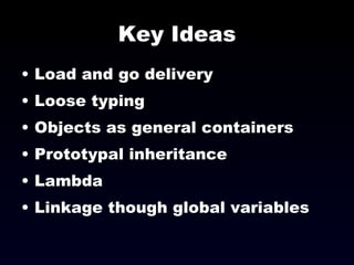 Key Ideas Load and go delivery Loose typing Objects as general containers Prototypal inheritance Lambda Linkage though global variables 